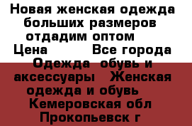 Новая женская одежда больших размеров (отдадим оптом)   › Цена ­ 500 - Все города Одежда, обувь и аксессуары » Женская одежда и обувь   . Кемеровская обл.,Прокопьевск г.